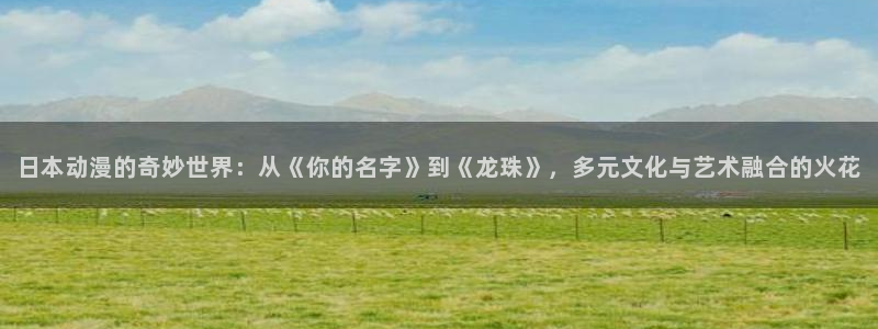 国产亚洲精品久久久久久久久动漫：日本动漫的奇妙世界：从《你的名字》到《龙珠》，多元文化与艺术融合的火花
